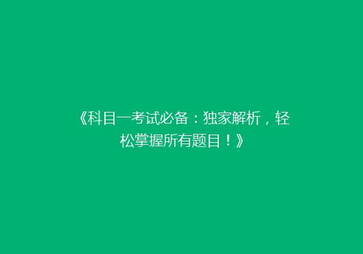 《科目一考试必备：独家解析，轻松掌握所有题目！》