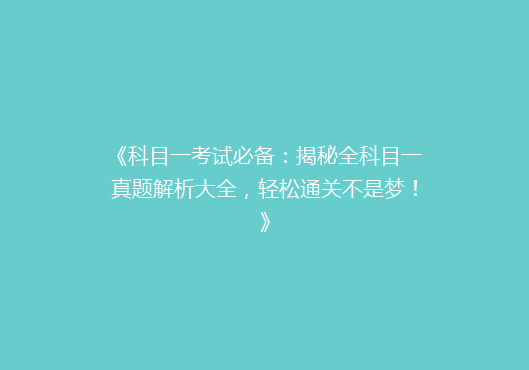 《科目一考试必备：揭秘全科目一真题解析大全，轻松通关不是梦！》