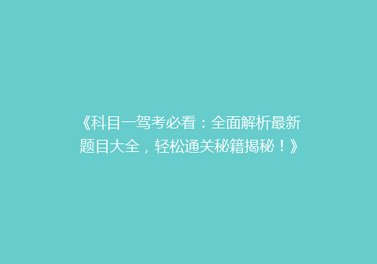 《科目一驾考必看：全面解析最新题目大全，轻松通关秘籍揭秘！》