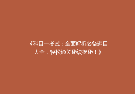 《科目一考试：全面解析必备题目大全，轻松通关秘诀揭秘！》