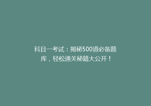 科目一考试：揭秘500道必备题库，轻松通关秘籍大公开！