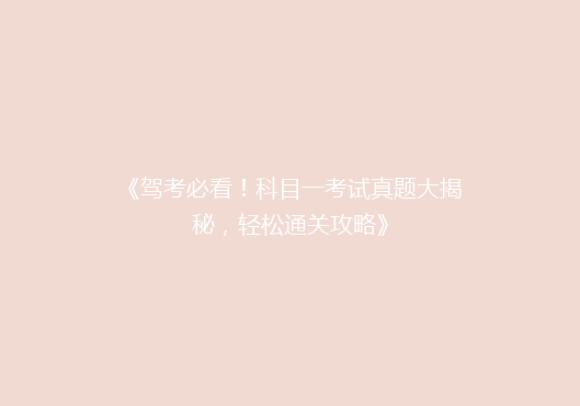 《驾考必看！科目一考试真题大揭秘，轻松通关攻略》