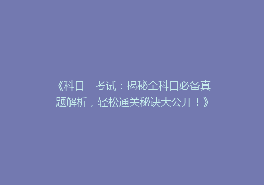 《科目一考试：揭秘全科目必备真题解析，轻松通关秘诀大公开！》