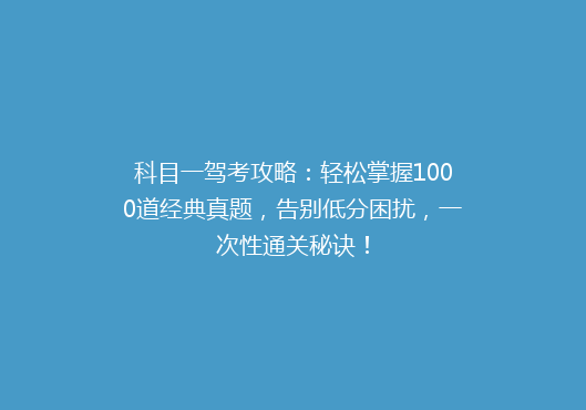 科目一驾考攻略：轻松掌握1000道经典真题，告别低分困扰，一次性通关秘诀！