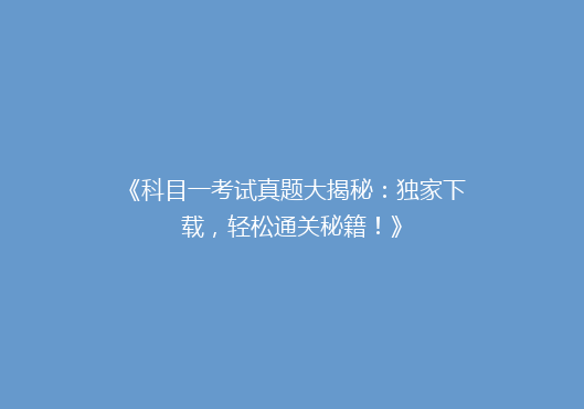 《科目一考试真题大揭秘：独家下载，轻松通关秘籍！》