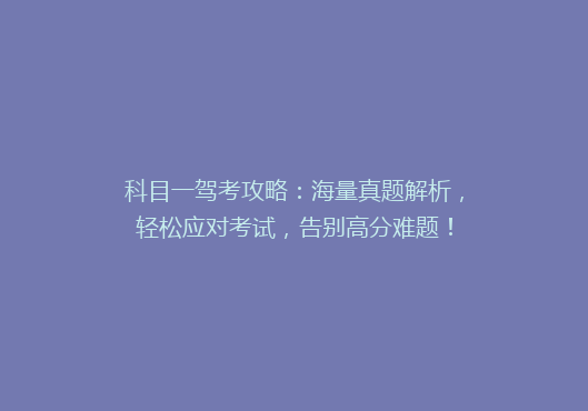 科目一驾考攻略：海量真题解析，轻松应对考试，告别高分难题！