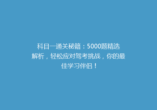 科目一通关秘籍：5000题精选解析，轻松应对驾考挑战，你的最佳学习伴侣！