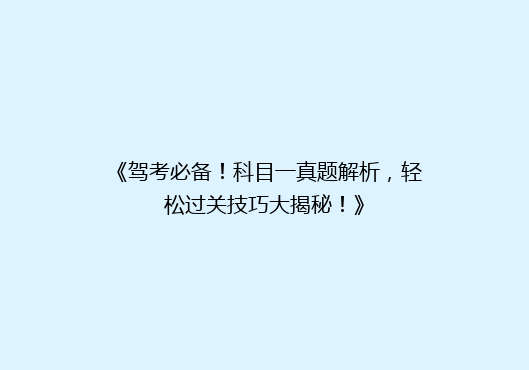 《驾考必备！科目一真题解析，轻松过关技巧大揭秘！》