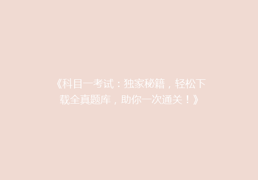 《科目一考试：独家秘籍，轻松下载全真题库，助你一次通关！》