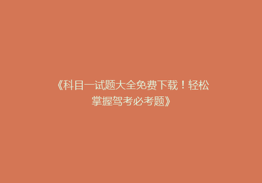 《科目一试题大全免费下载！轻松掌握驾考必考题》