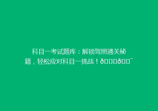 科目一考试题库：解锁驾照通关秘籍，轻松应对科目一挑战！🚗🎯