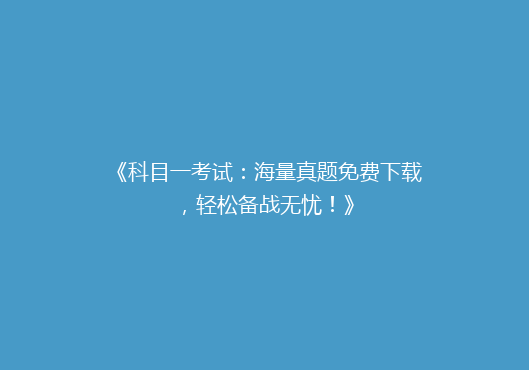 《科目一考试：海量真题免费下载，轻松备战无忧！》
