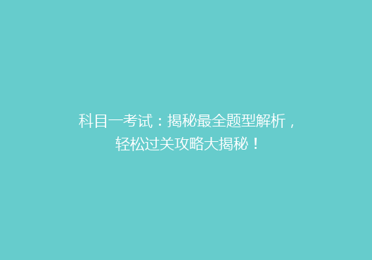 科目一考试：揭秘最全题型解析，轻松过关攻略大揭秘！