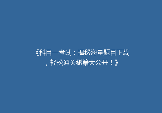 《科目一考试：揭秘海量题目下载，轻松通关秘籍大公开！》