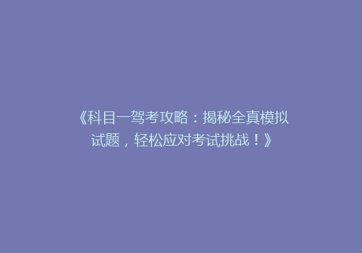 《科目一驾考攻略：揭秘全真模拟试题，轻松应对考试挑战！》