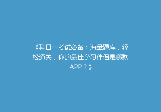 《科目一考试必备：海量题库，轻松通关，你的最佳学习伴侣是哪款APP？》