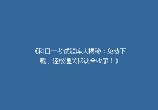 《科目一考试题库大揭秘：免费下载，轻松通关秘诀全收录！》
