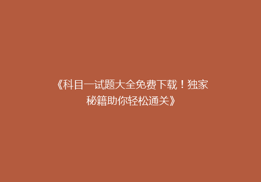 《科目一试题大全免费下载！独家秘籍助你轻松通关》