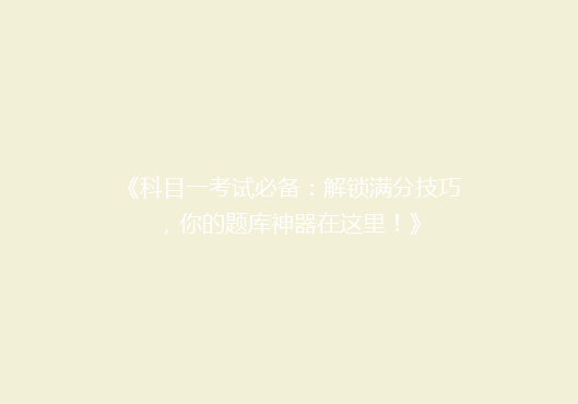 《科目一考试必备：解锁满分技巧，你的题库神器在这里！》