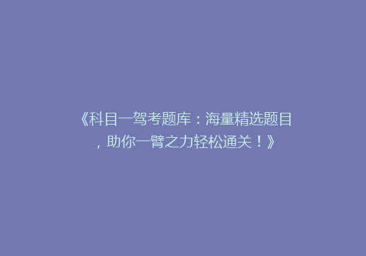 《科目一驾考题库：海量精选题目，助你一臂之力轻松通关！》