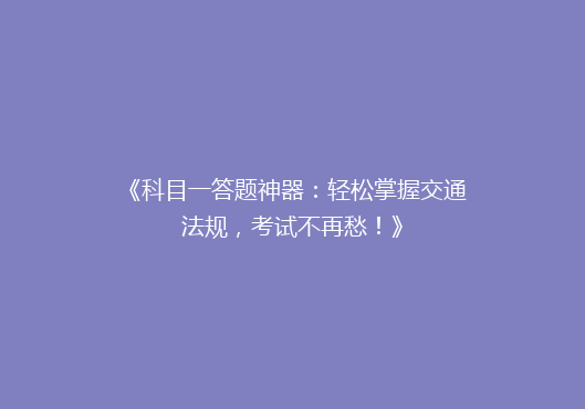 《科目一答题神器：轻松掌握交通法规，考试不再愁！》