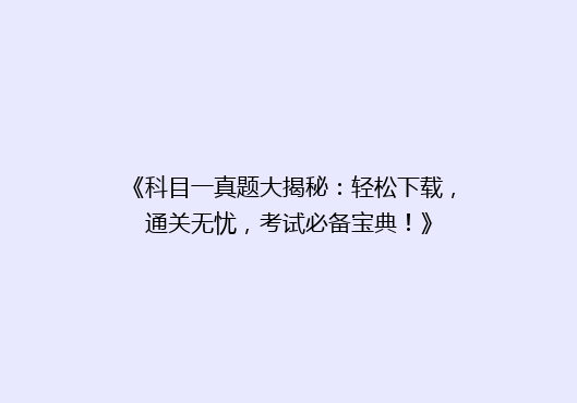 《科目一真题大揭秘：轻松下载，通关无忧，考试必备宝典！》