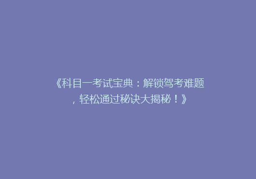 《科目一考试宝典：解锁驾考难题，轻松通过秘诀大揭秘！》