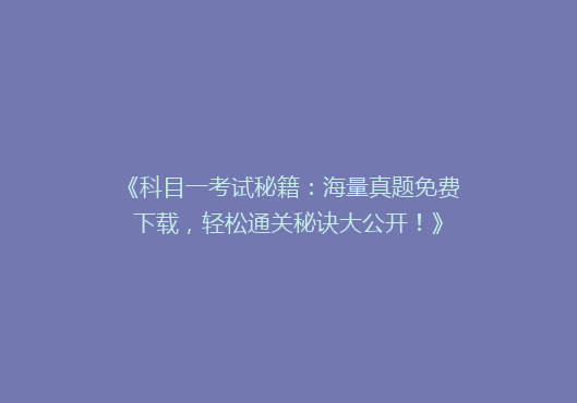 《科目一考试秘籍：海量真题免费下载，轻松通关秘诀大公开！》