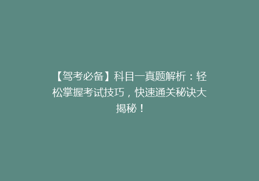 【驾考必备】科目一真题解析：轻松掌握考试技巧，快速通关秘诀大揭秘！