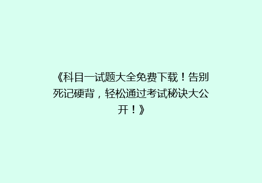 《科目一试题大全免费下载！告别死记硬背，轻松通过考试秘诀大公开！》