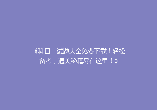 《科目一试题大全免费下载！轻松备考，通关秘籍尽在这里！》