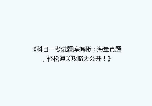 《科目一考试题库揭秘：海量真题，轻松通关攻略大公开！》
