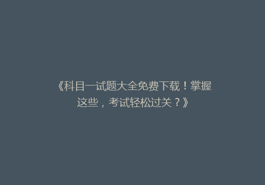 《科目一试题大全免费下载！掌握这些，考试轻松过关？》