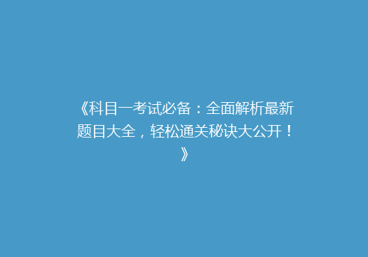 《科目一考试必备：全面解析最新题目大全，轻松通关秘诀大公开！》