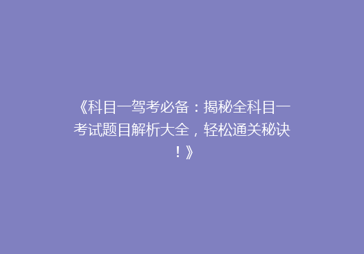 《科目一驾考必备：揭秘全科目一考试题目解析大全，轻松通关秘诀！》