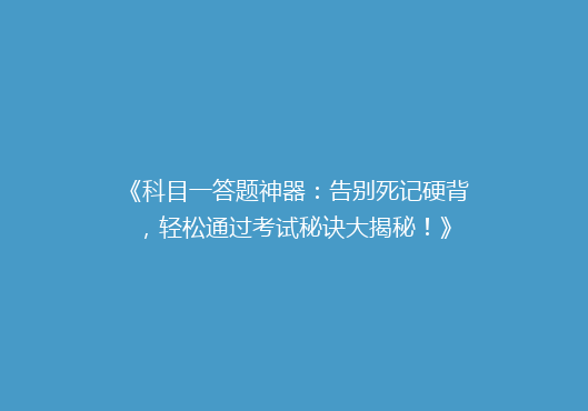 《科目一答题神器：告别死记硬背，轻松通过考试秘诀大揭秘！》