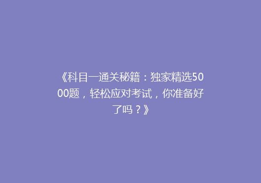 《科目一通关秘籍：独家精选5000题，轻松应对考试，你准备好了吗？》