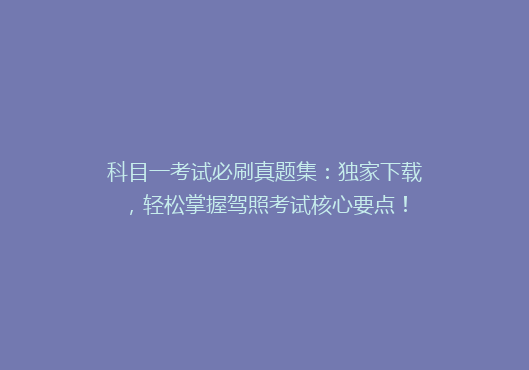 科目一考试必刷真题集：独家下载，轻松掌握驾照考试核心要点！
