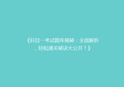 《科目一考试题库揭秘：全面解析，轻松通关秘诀大公开！》
