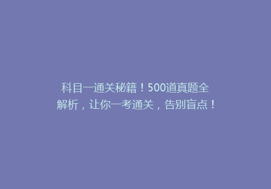 科目一通关秘籍！500道真题全解析，让你一考通关，告别盲点！