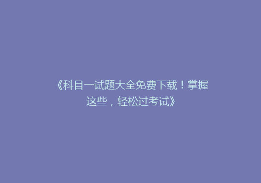 《科目一试题大全免费下载！掌握这些，轻松过考试》