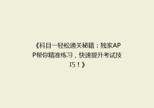 《科目一轻松通关秘籍：独家APP帮你精准练习，快速提升考试技巧！》