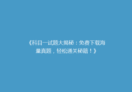 《科目一试题大揭秘：免费下载海量真题，轻松通关秘籍！》