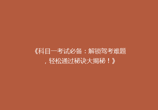 《科目一考试必备：解锁驾考难题，轻松通过秘诀大揭秘！》