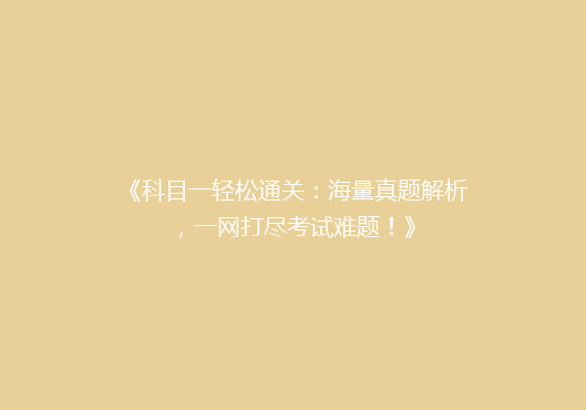 《科目一轻松通关：海量真题解析，一网打尽考试难题！》