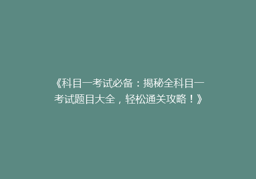 《科目一考试必备：揭秘全科目一考试题目大全，轻松通关攻略！》