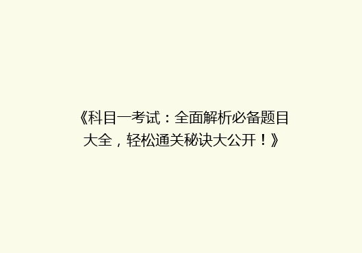 《科目一考试：全面解析必备题目大全，轻松通关秘诀大公开！》
