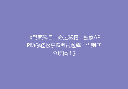 《驾照科目一必过秘籍：独家APP助你轻松掌握考试题库，告别低分烦恼！》