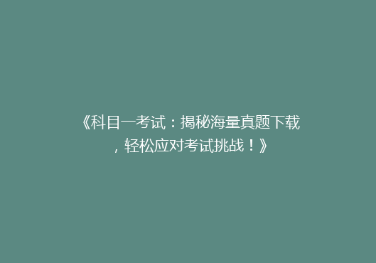 《科目一考试：揭秘海量真题下载，轻松应对考试挑战！》