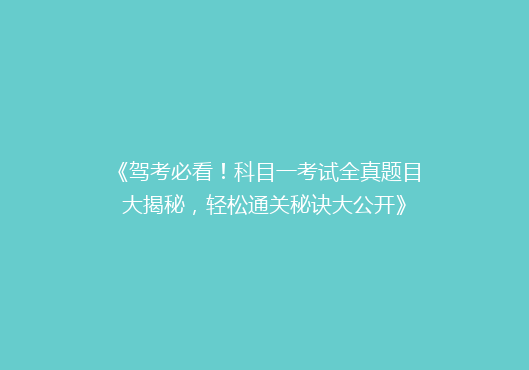 《驾考必看！科目一考试全真题目大揭秘，轻松通关秘诀大公开》
